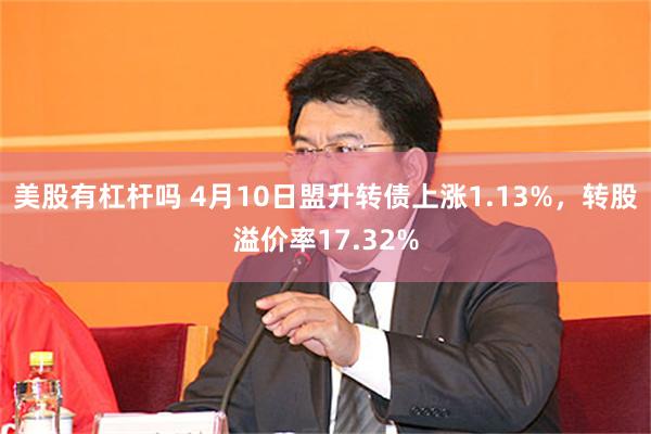 美股有杠杆吗 4月10日盟升转债上涨1.13%，转股溢价率17.32%