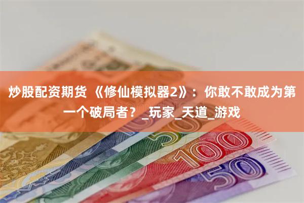 炒股配资期货 《修仙模拟器2》：你敢不敢成为第一个破局者？_玩家_天道_游戏