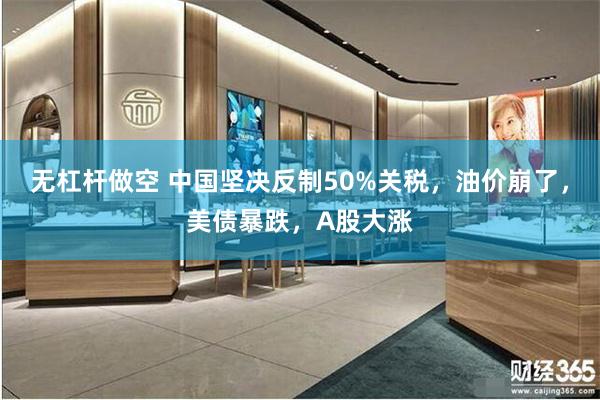 无杠杆做空 中国坚决反制50%关税，油价崩了，美债暴跌，A股大涨