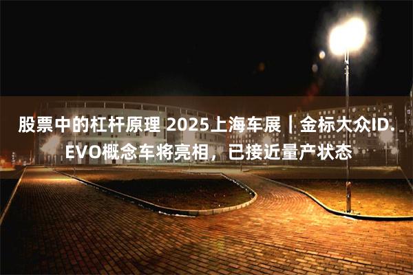 股票中的杠杆原理 2025上海车展｜金标大众ID. EVO概念车将亮相，已接近量产状态