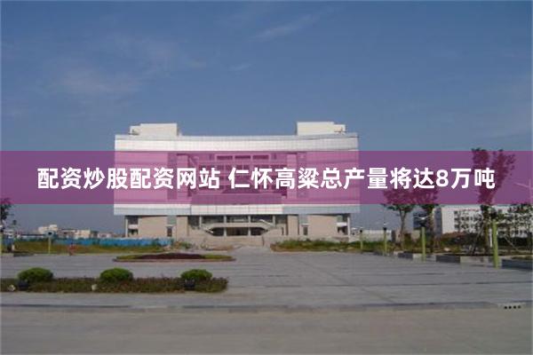 配资炒股配资网站 仁怀高粱总产量将达8万吨