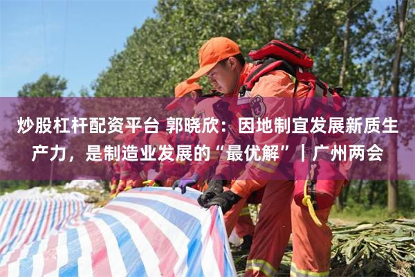 炒股杠杆配资平台 郭晓欣：因地制宜发展新质生产力，是制造业发展的“最优解”｜广州两会