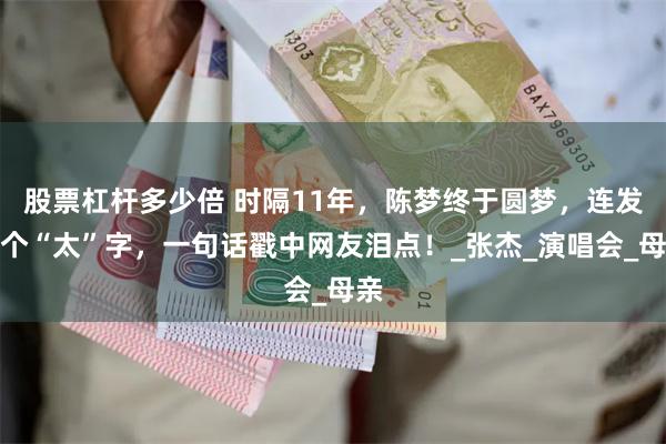 股票杠杆多少倍 时隔11年，陈梦终于圆梦，连发三个“太”字，一句话戳中网友泪点！_张杰_演唱会_母亲