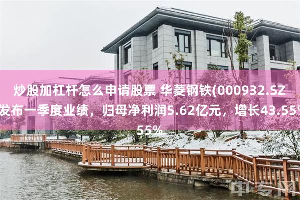 炒股加杠杆怎么申请股票 华菱钢铁(000932.SZ)发布一季度业绩，归母净利润5.62亿元，增长43.55%