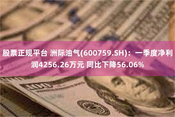 股票正规平台 洲际油气(600759.SH)：一季度净利润4256.26万元 同比下降56.06%