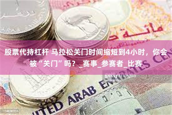 股票代持杠杆 马拉松关门时间缩短到4小时，你会被“关门”吗？_赛事_参赛者_比赛