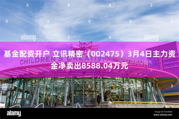 基金配资开户 立讯精密（002475）3月4日主力资金净卖出8588.04万元