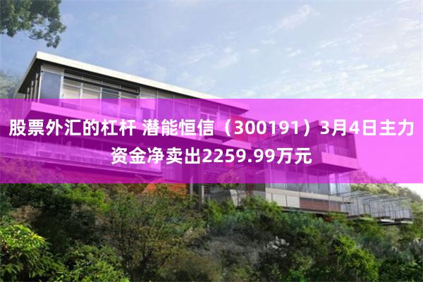 股票外汇的杠杆 潜能恒信（300191）3月4日主力资金净卖出2259.99万元