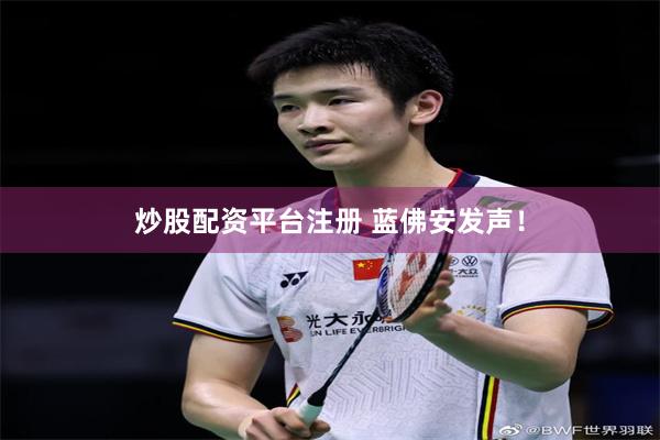 炒股配资平台注册 蓝佛安发声！