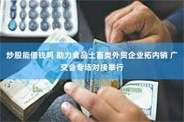 炒股能借钱吗 助力食品土畜类外贸企业拓内销 广交会专场对接举行