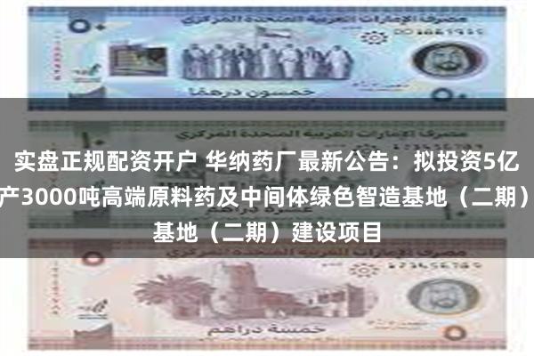 实盘正规配资开户 华纳药厂最新公告：拟投资5亿元建设年产3000吨高端原料药及中间体绿色智造基地（二期）建设项目