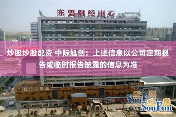 炒股炒股配资 中际旭创：上述信息以公司定期报告或临时报告披露的信息为准