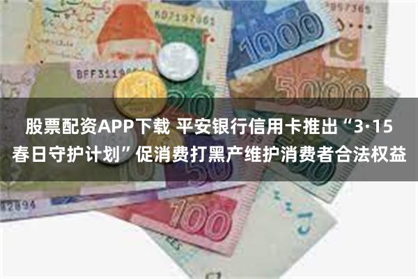 股票配资APP下载 平安银行信用卡推出“3·15春日守护计划”促消费打黑产维护消费者合法权益