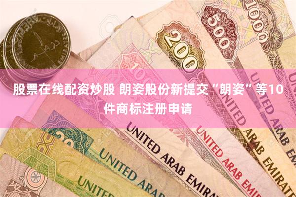 股票在线配资炒股 朗姿股份新提交“朗姿”等10件商标注册申请