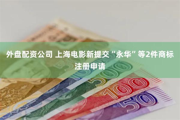 外盘配资公司 上海电影新提交“永华”等2件商标注册申请