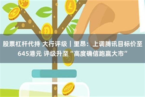 股票杠杆代持 大行评级｜里昂：上调腾讯目标价至645港元 评级升至“高度确信跑赢大市”