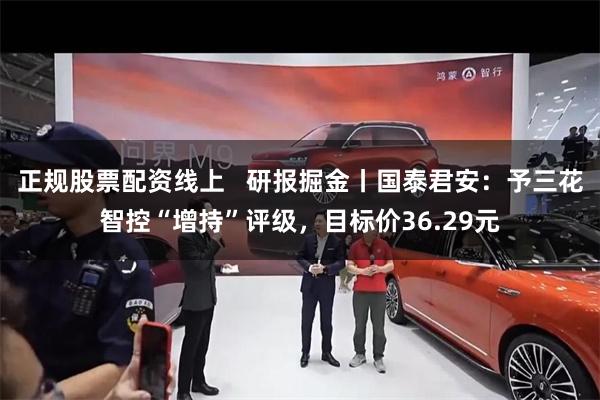 正规股票配资线上   研报掘金丨国泰君安：予三花智控“增持”评级，目标价36.29元