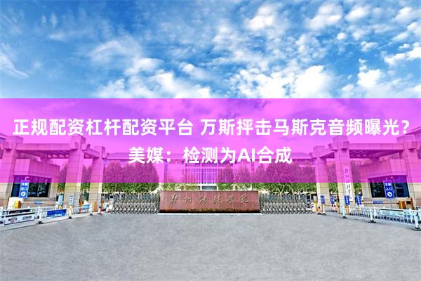 正规配资杠杆配资平台 万斯抨击马斯克音频曝光？美媒：检测为AI合成