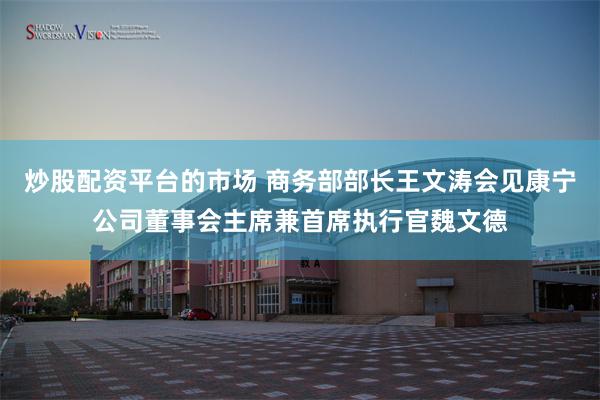 炒股配资平台的市场 商务部部长王文涛会见康宁公司董事会主席兼首席执行官魏文德