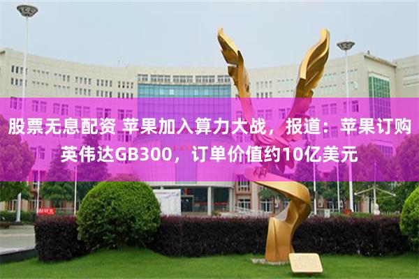 股票无息配资 苹果加入算力大战，报道：苹果订购英伟达GB300，订单价值约10亿美元