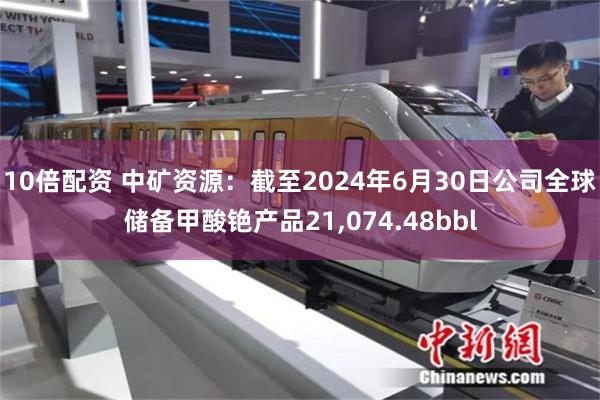 10倍配资 中矿资源：截至2024年6月30日公司全球储备甲酸铯产品21,074.48bbl