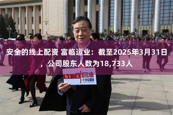 安全的线上配资 富临运业：截至2025年3月31日，公司股东人数为18,733人