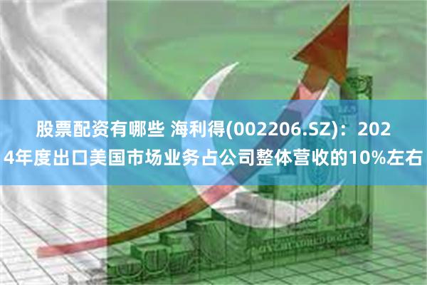 股票配资有哪些 海利得(002206.SZ)：2024年度出口美国市场业务占公司整体营收的10%左右