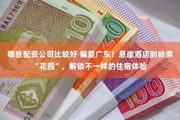 哪些配资公司比较好 偏爱广东！悬崖酒店到岭南“花园”，解锁不一样的住宿体验
