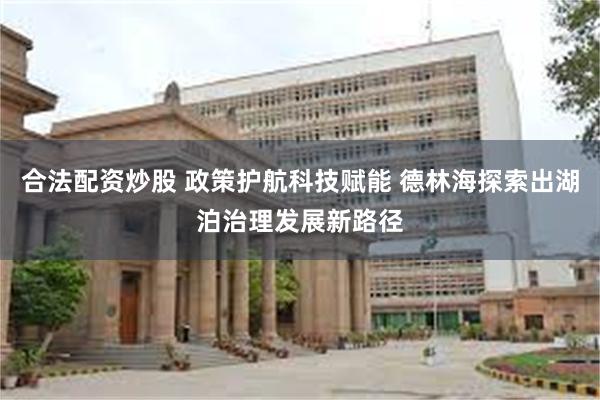 合法配资炒股 政策护航科技赋能 德林海探索出湖泊治理发展新路径