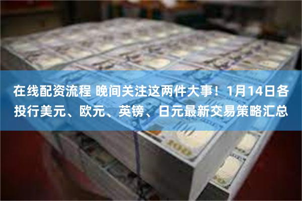 在线配资流程 晚间关注这两件大事！1月14日各投行美元、欧元、英镑、日元最新交易策略汇总