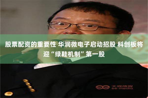 股票配资的重要性 华润微电子启动招股 科创板将迎“绿鞋机制”第一股