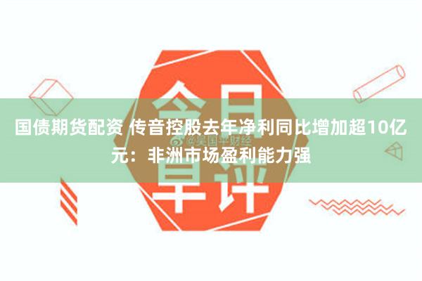 国债期货配资 传音控股去年净利同比增加超10亿元：非洲市场盈利能力强