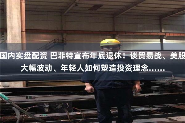 国内实盘配资 巴菲特宣布年底退休！谈贸易战、美股大幅波动、年轻人如何塑造投资理念......