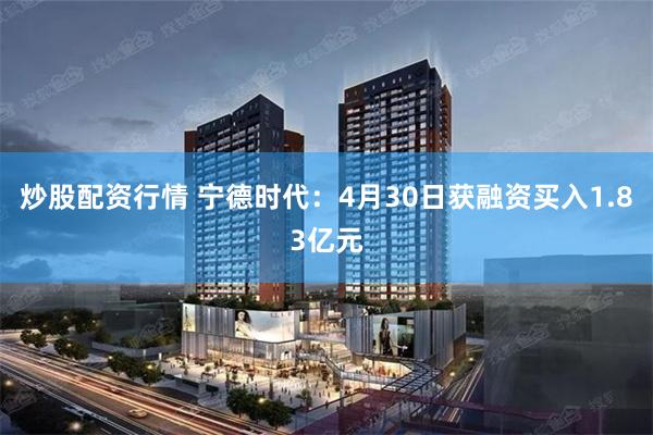 炒股配资行情 宁德时代：4月30日获融资买入1.83亿元