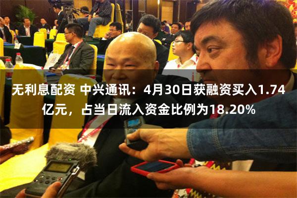 无利息配资 中兴通讯：4月30日获融资买入1.74亿元，占当日流入资金比例为18.20%