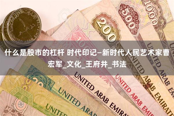 什么是股市的杠杆 时代印记—新时代人民艺术家曹宏军_文化_王府井_书法