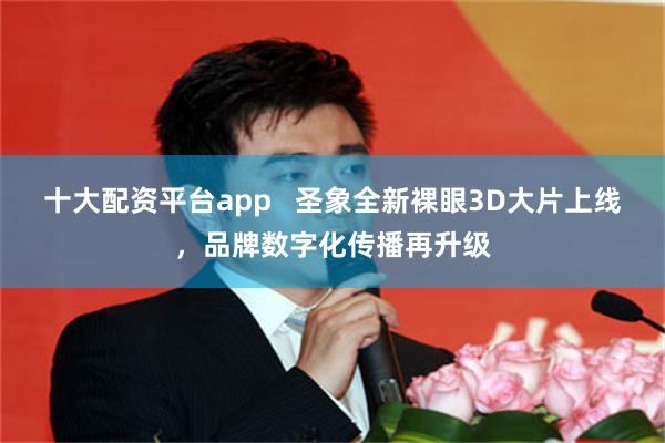 十大配资平台app   圣象全新裸眼3D大片上线，品牌数字化传播再升级