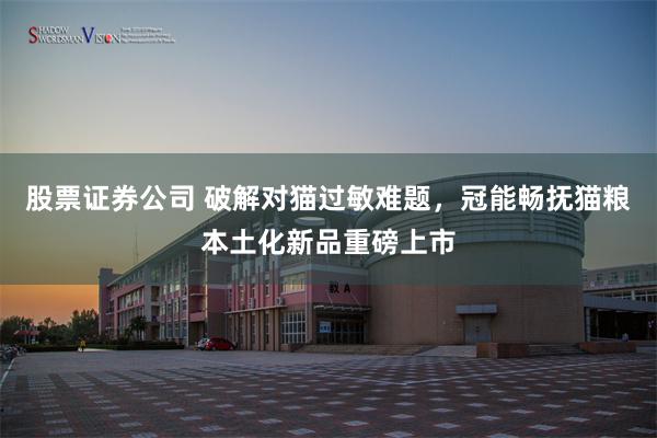股票证券公司 破解对猫过敏难题，冠能畅抚猫粮本土化新品重磅上市
