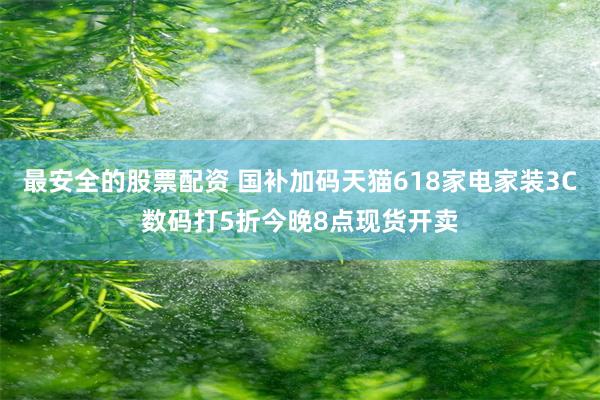 最安全的股票配资 国补加码天猫618家电家装3C数码打5折今晚8点现货开卖