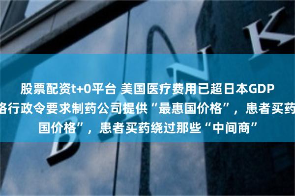 股票配资t+0平台 美国医疗费用已超日本GDP！特朗普处方药价格行政令要求制药公司提供“最惠国价格”，患者买药绕过那些“中间商”