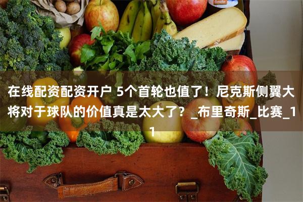 在线配资配资开户 5个首轮也值了！尼克斯侧翼大将对于球队的价值真是太大了？_布里奇斯_比赛_1