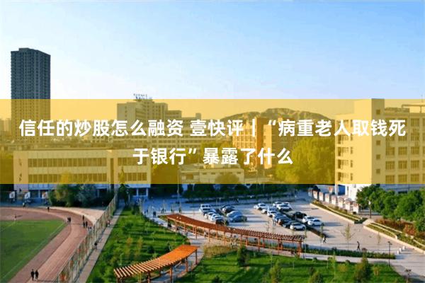 信任的炒股怎么融资 壹快评｜“病重老人取钱死于银行”暴露了什么
