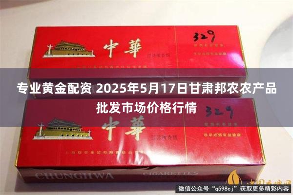 专业黄金配资 2025年5月17日甘肃邦农农产品批发市场价格行情