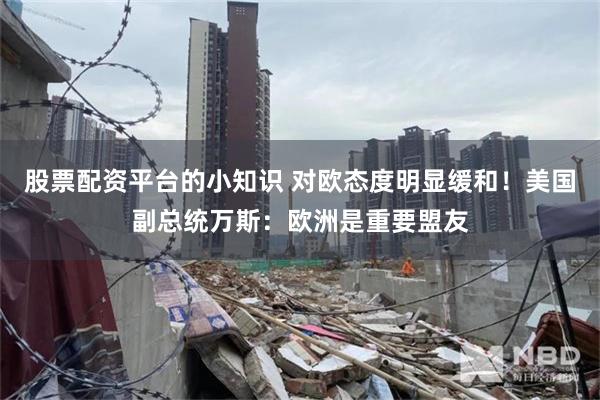 股票配资平台的小知识 对欧态度明显缓和！美国副总统万斯：欧洲是重要盟友