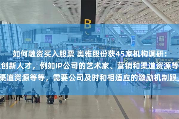 如何融资买入股票 奥雅股份获45家机构调研：文化创意行业高度依赖创新人才，例如IP公司的艺术家、营销和渠道资源等等，需要公司及时和相适应的激励机制跟上（附调研问答）