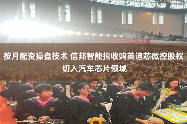 按月配资操盘技术 信邦智能拟收购英迪芯微控股权 切入汽车芯片领域