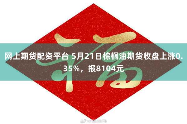 网上期货配资平台 5月21日棕榈油期货收盘上涨0.35%，报8104元