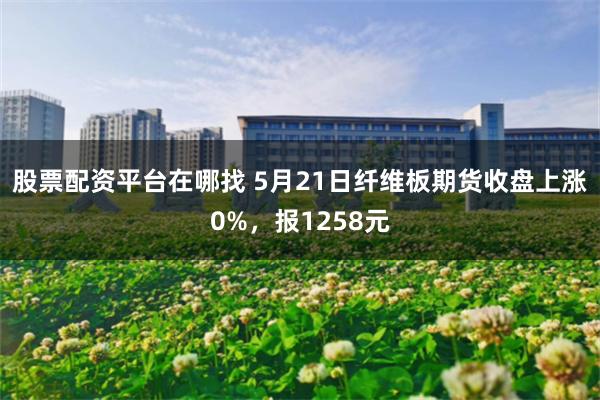 股票配资平台在哪找 5月21日纤维板期货收盘上涨0%，报1258元