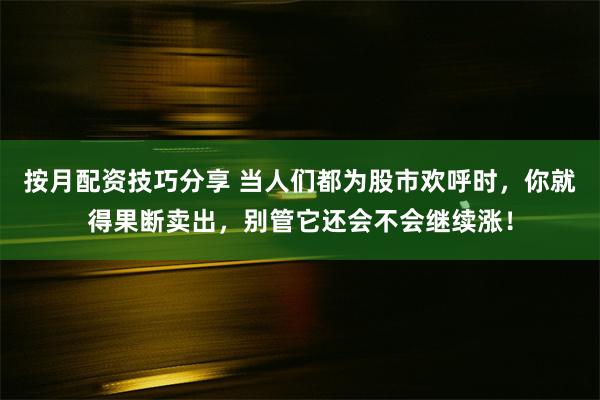 按月配资技巧分享 当人们都为股市欢呼时，你就得果断卖出，别管它还会不会继续涨！