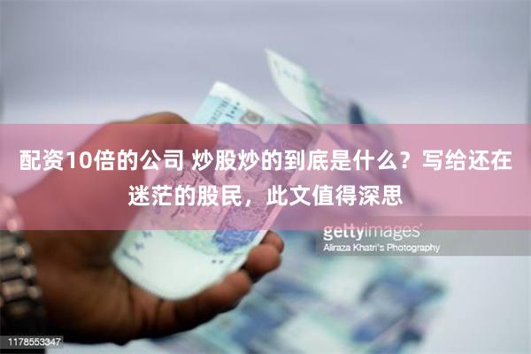 配资10倍的公司 炒股炒的到底是什么？写给还在迷茫的股民，此文值得深思